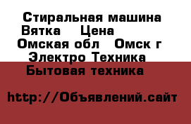 Стиральная машина Вятка  › Цена ­ 1 000 - Омская обл., Омск г. Электро-Техника » Бытовая техника   